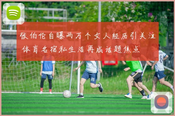 张伯伦自曝两万个女人经历引关注 体育名宿私生活再成话题焦点