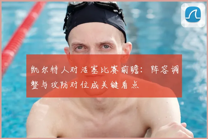 凯尔特人对活塞比赛前瞻：阵容调整与攻防对位成关键看点