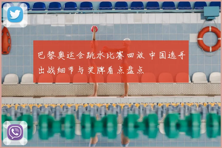 巴黎奥运会跳水比赛回放 中国选手出战细节与奖牌看点盘点