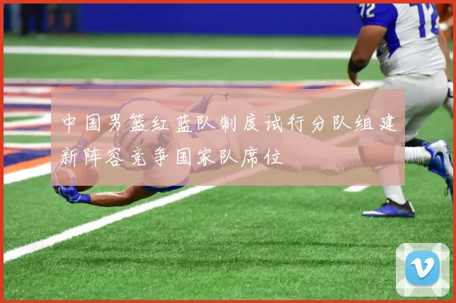 中国男篮红蓝队制度试行分队组建新阵容竞争国家队席位