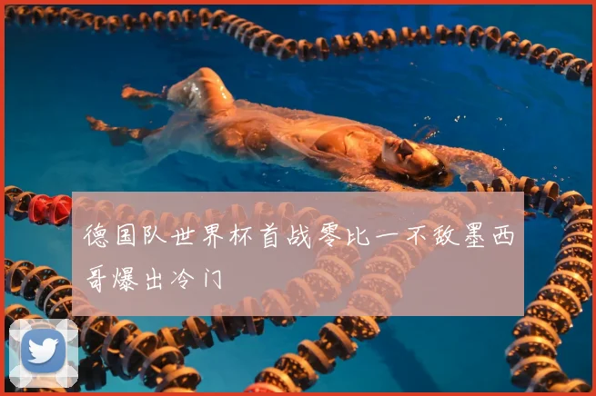 德国队世界杯首战零比一不敌墨西哥爆出冷门
