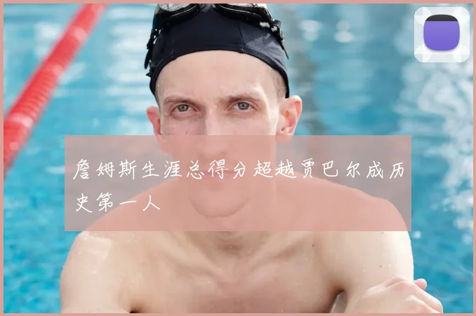 詹姆斯生涯总得分超越贾巴尔成历史第一人