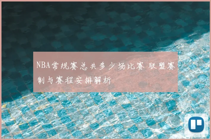 NBA常规赛总共多少场比赛 联盟赛制与赛程安排解析