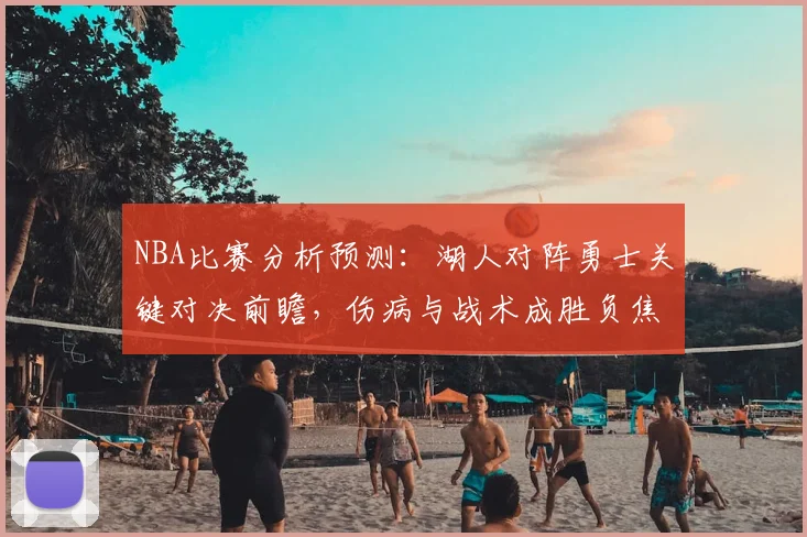 NBA比赛分析预测：湖人对阵勇士关键对决前瞻，伤病与战术成胜负焦点