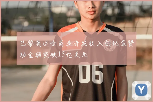 巴黎奥运会商业开发收入创纪录赞助金额突破15亿美元