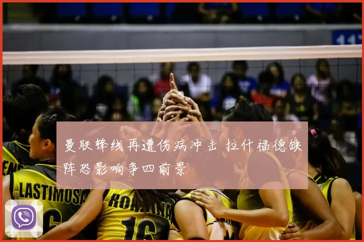 曼联锋线再遭伤病冲击 拉什福德缺阵恐影响争四前景