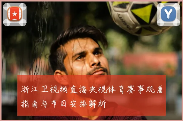 浙江卫视线直播央视体育赛事观看指南与节目安排解析
